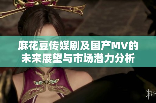 麻花豆传媒剧及国产MV的未来展望与市场潜力分析