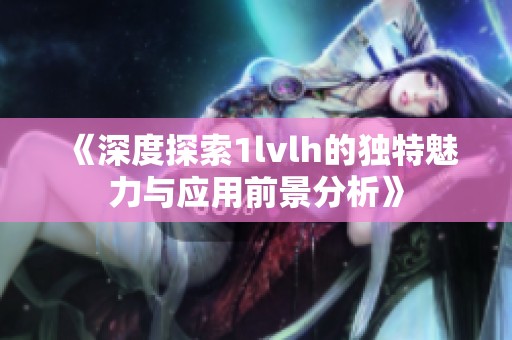《深度探索1lvlh的独特魅力与应用前景分析》