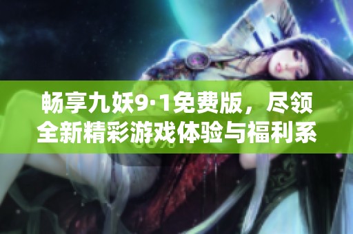 畅享九妖9·1免费版，尽领全新精彩游戏体验与福利系统