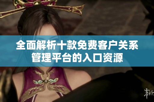 全面解析十款免费客户关系管理平台的入口资源