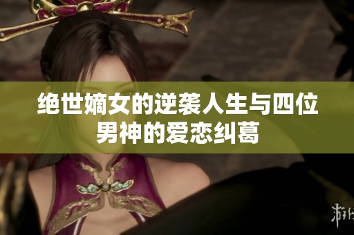 绝世嫡女的逆袭人生与四位男神的爱恋纠葛