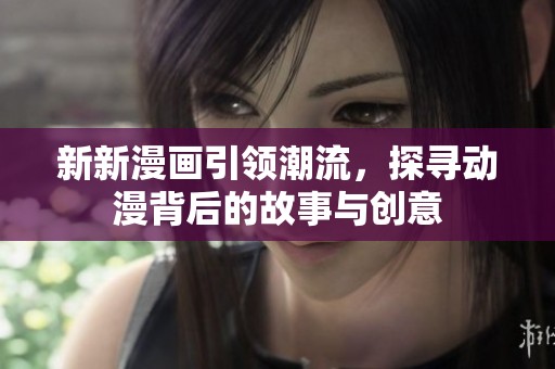新新漫画引领潮流，探寻动漫背后的故事与创意