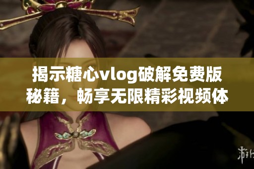 揭示糖心vlog破解免费版秘籍，畅享无限精彩视频体验