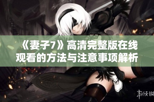 《妻子7》高清完整版在线观看的方法与注意事项解析