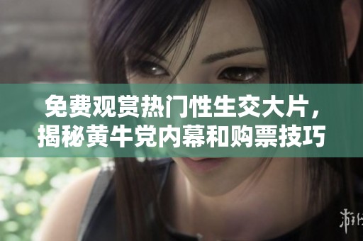 免费观赏热门性生交大片，揭秘黄牛党内幕和购票技巧