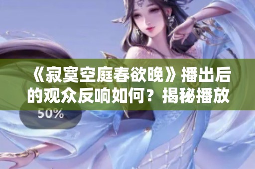 《寂寞空庭春欲晚》播出后的观众反响如何？揭秘播放量真相！