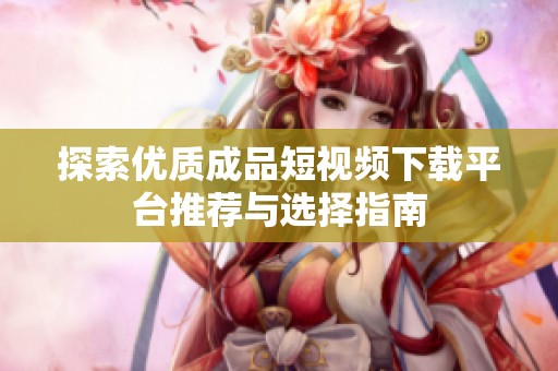 探索优质成品短视频下载平台推荐与选择指南