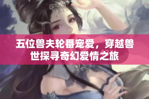 五位兽夫轮番宠爱，穿越兽世探寻奇幻爱情之旅