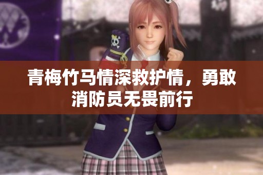 青梅竹马情深救护情，勇敢消防员无畏前行
