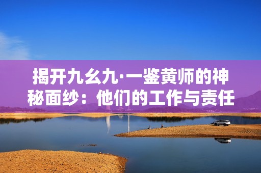 揭开九幺九·一鉴黄师的神秘面纱：他们的工作与责任解析