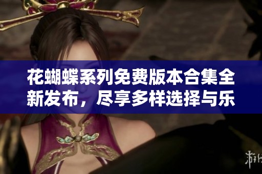 花蝴蝶系列免费版本合集全新发布，尽享多样选择与乐趣