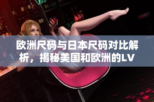欧洲尺码与日本尺码对比解析，揭秘美国和欧洲的LV尺码差异