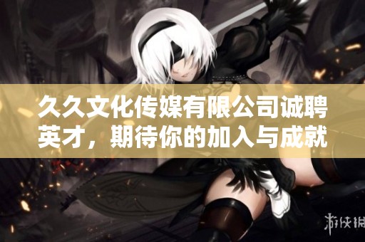 久久文化传媒有限公司诚聘英才，期待你的加入与成就