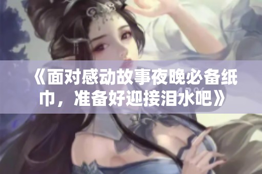 《面对感动故事夜晚必备纸巾，准备好迎接泪水吧》