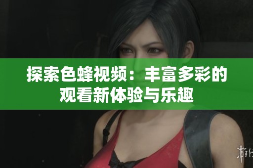 探索色蜂视频：丰富多彩的观看新体验与乐趣