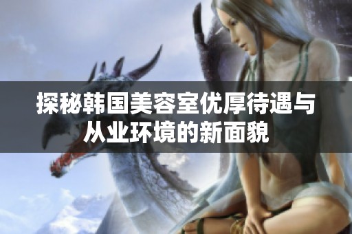 探秘韩国美容室优厚待遇与从业环境的新面貌