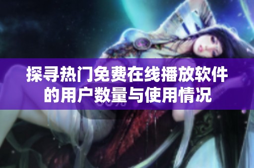 探寻热门免费在线播放软件的用户数量与使用情况