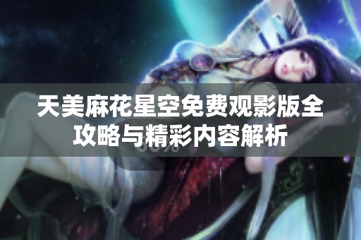 天美麻花星空免费观影版全攻略与精彩内容解析