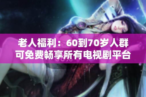 老人福利：60到70岁人群可免费畅享所有电视剧平台内容
