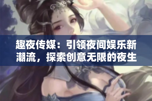 趣夜传媒：引领夜间娱乐新潮流，探索创意无限的夜生活