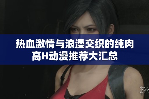热血激情与浪漫交织的纯肉高H动漫推荐大汇总