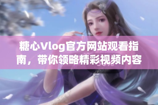 糖心Vlog官方网站观看指南，带你领略精彩视频内容