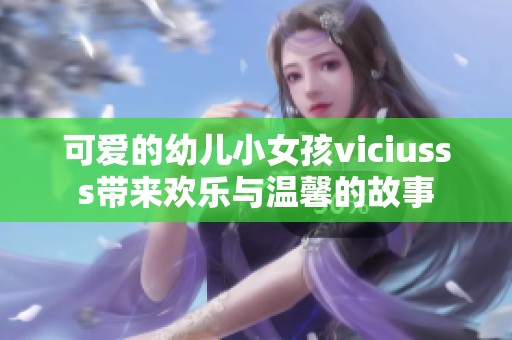 可爱的幼儿小女孩viciusss带来欢乐与温馨的故事
