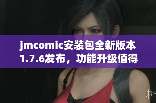 jmcomic安装包全新版本1.7.6发布，功能升级值得体验