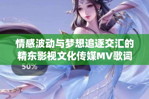 情感波动与梦想追逐交汇的精东影视文化传媒MV歌词重新演绎