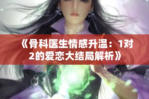 《骨科医生情感升温：1对2的爱恋大结局解析》