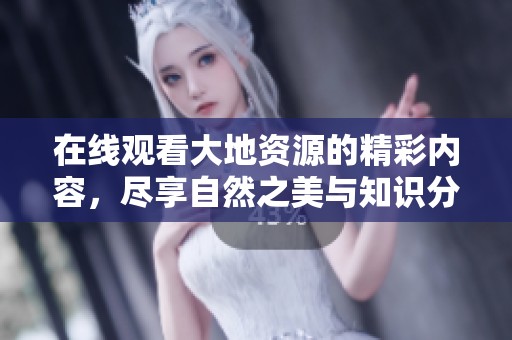 在线观看大地资源的精彩内容，尽享自然之美与知识分享