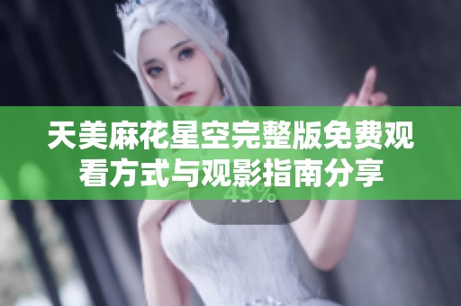 天美麻花星空完整版免费观看方式与观影指南分享