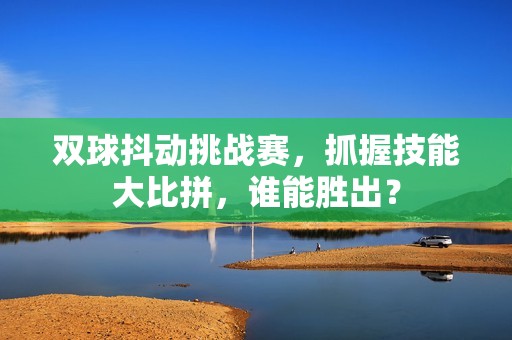 双球抖动挑战赛，抓握技能大比拼，谁能胜出？