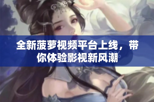全新菠萝视频平台上线，带你体验影视新风潮