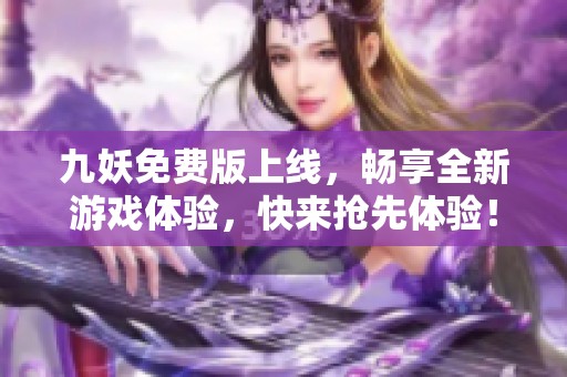 九妖免费版上线，畅享全新游戏体验，快来抢先体验！