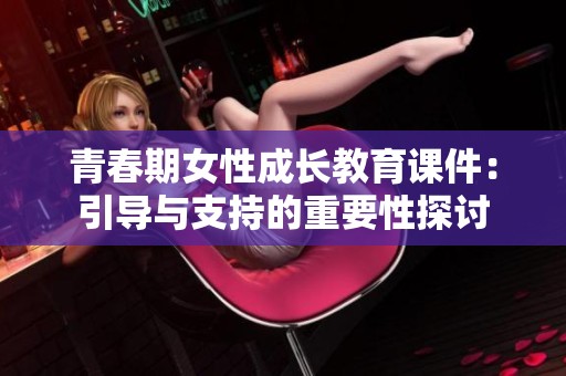 青春期女性成长教育课件：引导与支持的重要性探讨