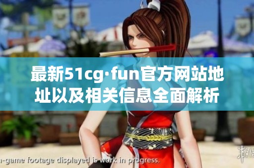 最新51cg·fun官方网站地址以及相关信息全面解析
