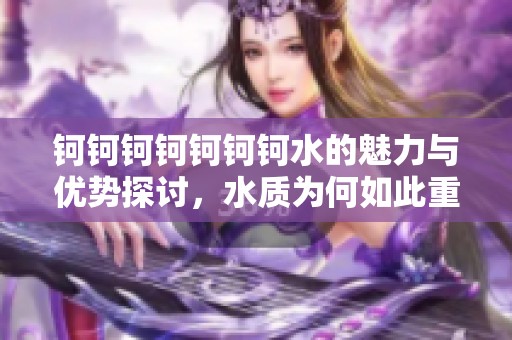 钶钶钶钶钶钶钶水的魅力与优势探讨，水质为何如此重要