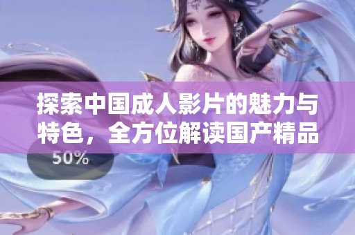 探索中国成人影片的魅力与特色，全方位解读国产精品内容