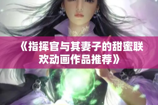 《指挥官与其妻子的甜蜜联欢动画作品推荐》