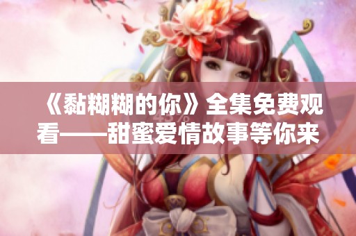 《黏糊糊的你》全集免费观看——甜蜜爱情故事等你来探寻