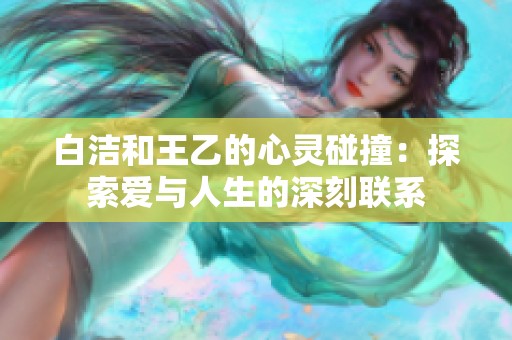 白洁和王乙的心灵碰撞：探索爱与人生的深刻联系