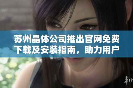 苏州晶体公司推出官网免费下载及安装指南，助力用户体验提升