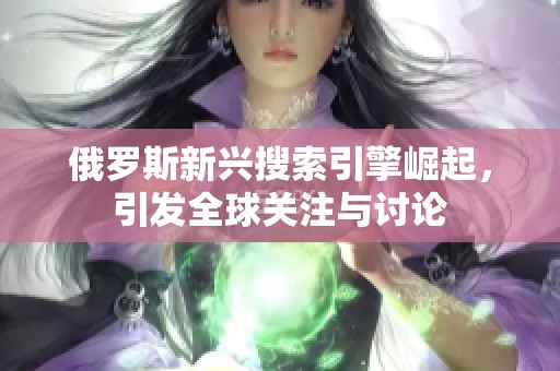 俄罗斯新兴搜索引擎崛起，引发全球关注与讨论