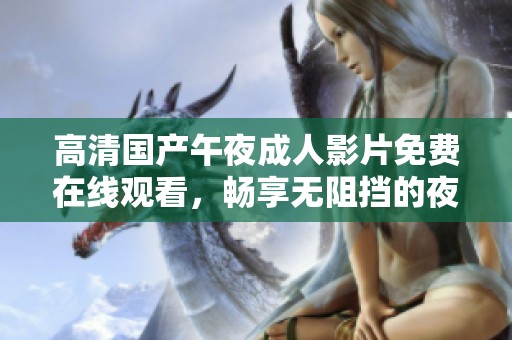 高清国产午夜成人影片免费在线观看，畅享无阻挡的夜晚体验