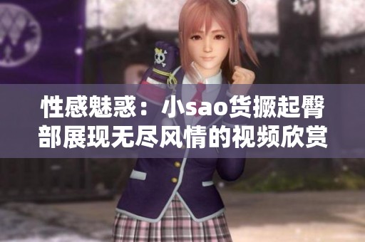 性感魅惑：小sao货撅起臀部展现无尽风情的视频欣赏