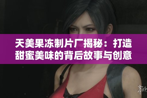 天美果冻制片厂揭秘：打造甜蜜美味的背后故事与创意工艺