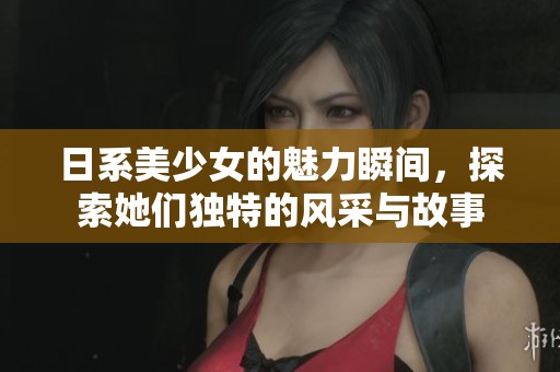 日系美少女的魅力瞬间，探索她们独特的风采与故事