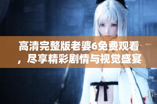高清完整版老婆6免费观看，尽享精彩剧情与视觉盛宴
