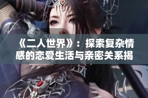 《二人世界》：探索复杂情感的恋爱生活与亲密关系揭秘